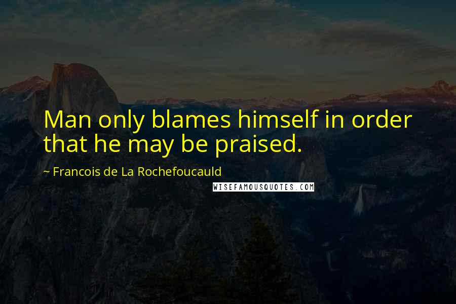 Francois De La Rochefoucauld Quotes: Man only blames himself in order that he may be praised.