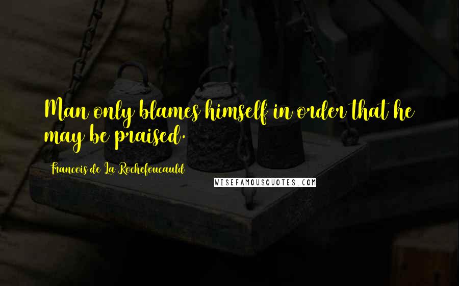 Francois De La Rochefoucauld Quotes: Man only blames himself in order that he may be praised.