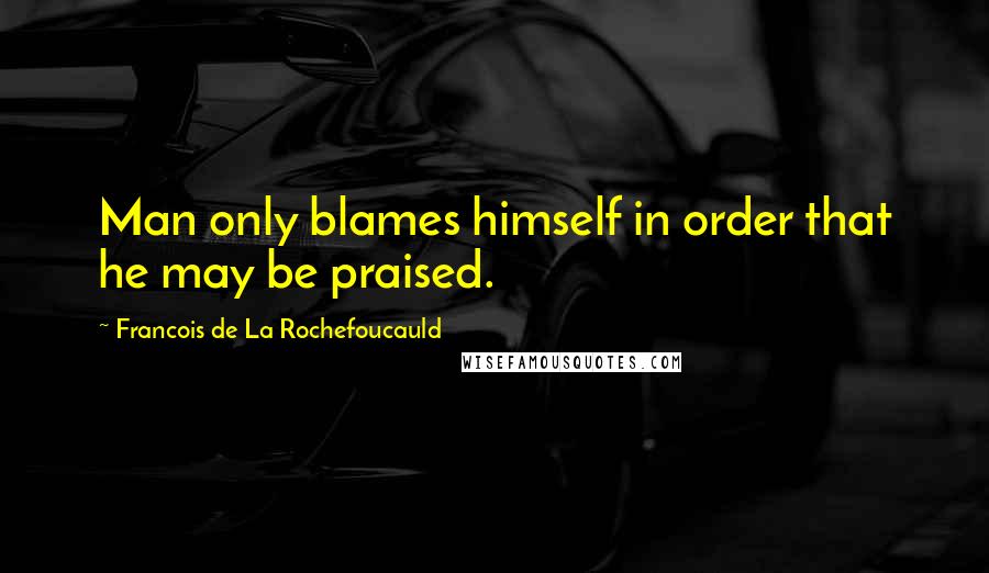 Francois De La Rochefoucauld Quotes: Man only blames himself in order that he may be praised.