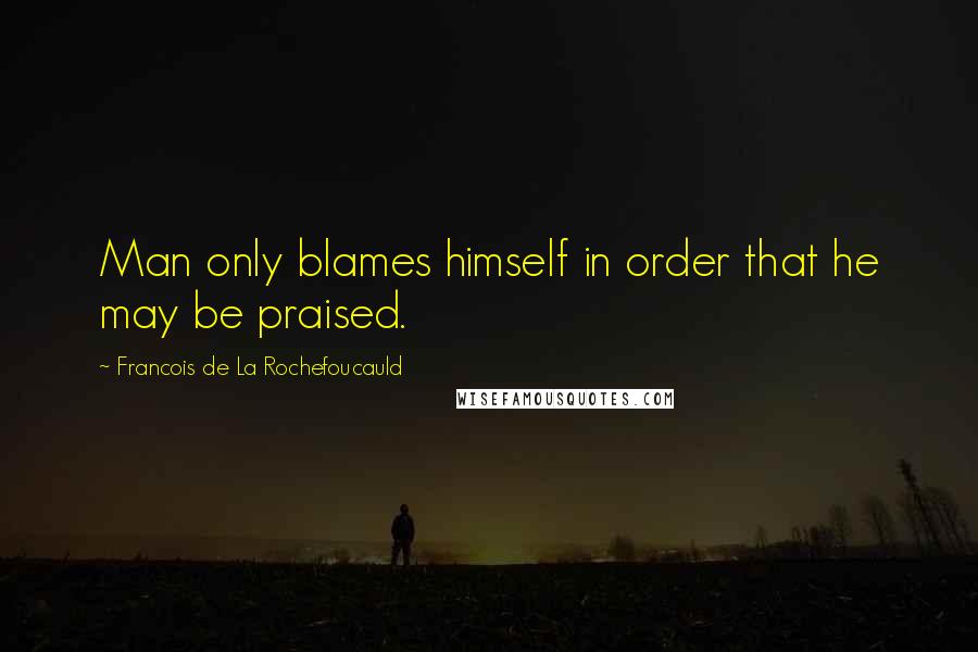 Francois De La Rochefoucauld Quotes: Man only blames himself in order that he may be praised.