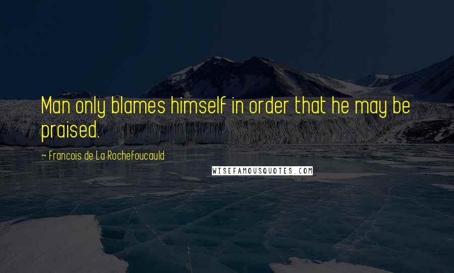 Francois De La Rochefoucauld Quotes: Man only blames himself in order that he may be praised.