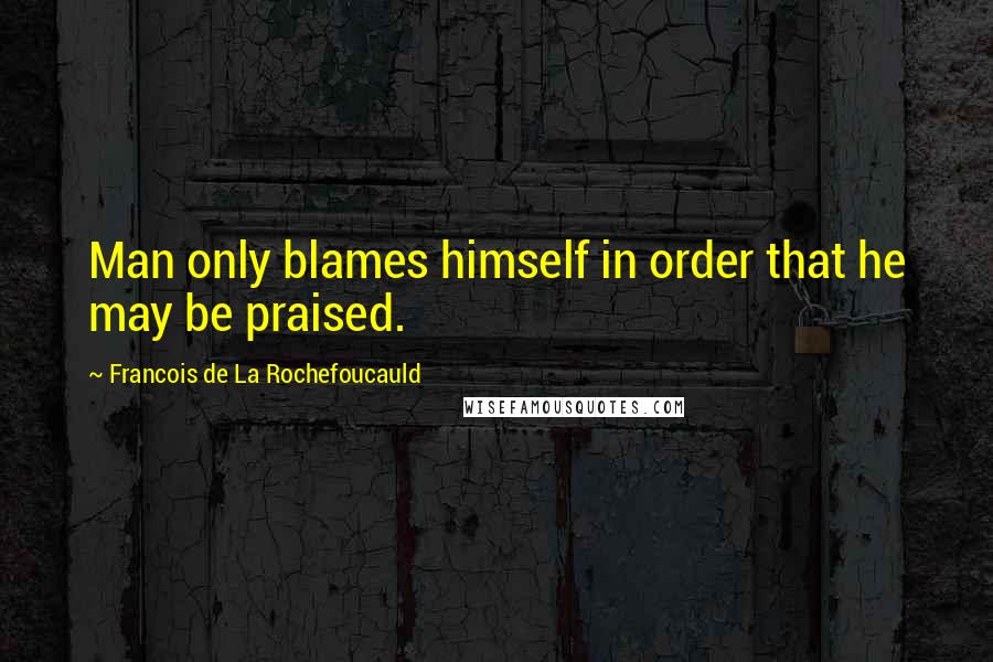 Francois De La Rochefoucauld Quotes: Man only blames himself in order that he may be praised.