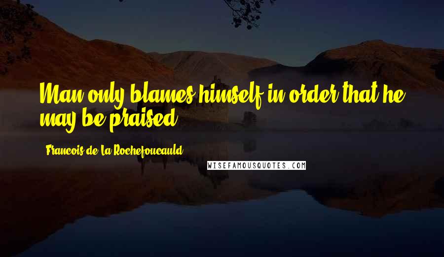 Francois De La Rochefoucauld Quotes: Man only blames himself in order that he may be praised.