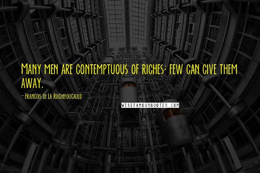 Francois De La Rochefoucauld Quotes: Many men are contemptuous of riches; few can give them away.
