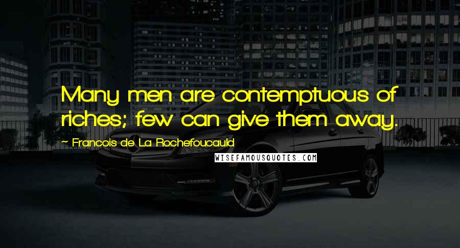 Francois De La Rochefoucauld Quotes: Many men are contemptuous of riches; few can give them away.