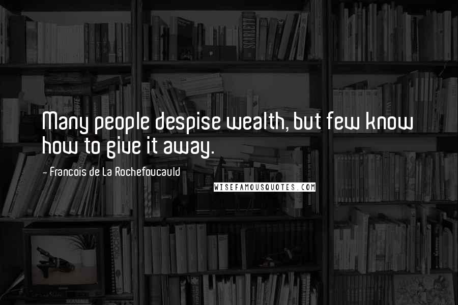 Francois De La Rochefoucauld Quotes: Many people despise wealth, but few know how to give it away.