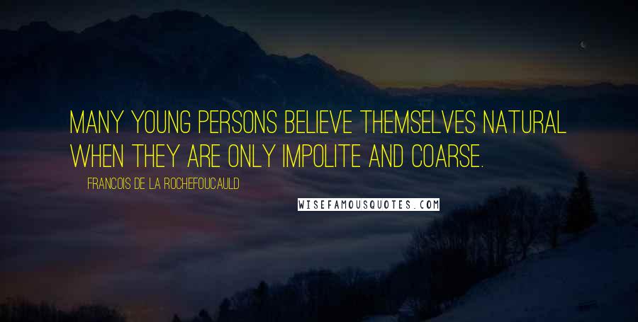 Francois De La Rochefoucauld Quotes: Many young persons believe themselves natural when they are only impolite and coarse.