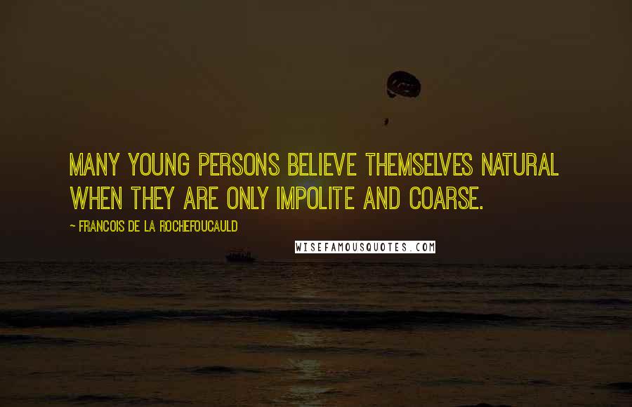 Francois De La Rochefoucauld Quotes: Many young persons believe themselves natural when they are only impolite and coarse.