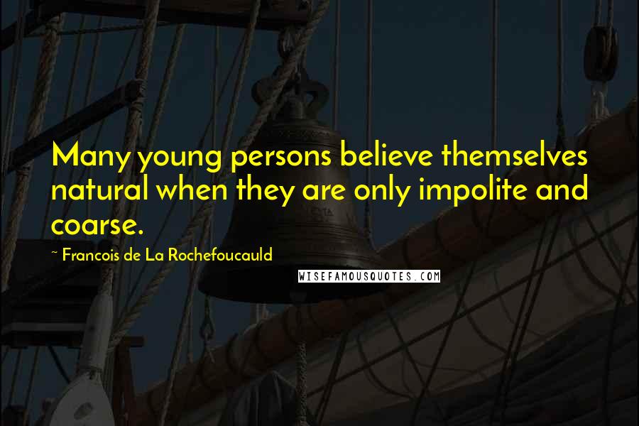 Francois De La Rochefoucauld Quotes: Many young persons believe themselves natural when they are only impolite and coarse.