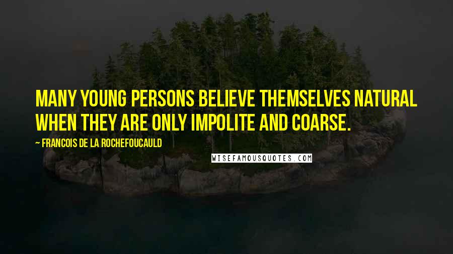 Francois De La Rochefoucauld Quotes: Many young persons believe themselves natural when they are only impolite and coarse.