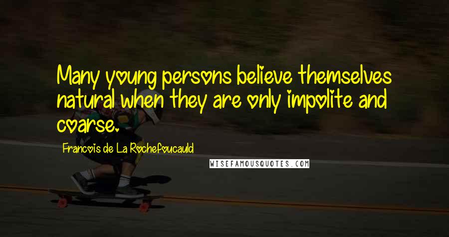 Francois De La Rochefoucauld Quotes: Many young persons believe themselves natural when they are only impolite and coarse.