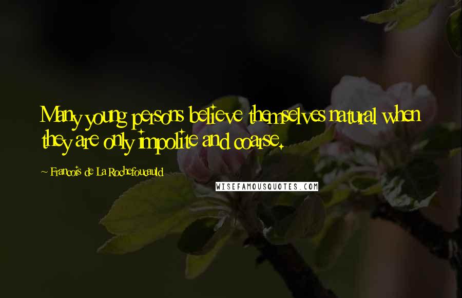 Francois De La Rochefoucauld Quotes: Many young persons believe themselves natural when they are only impolite and coarse.