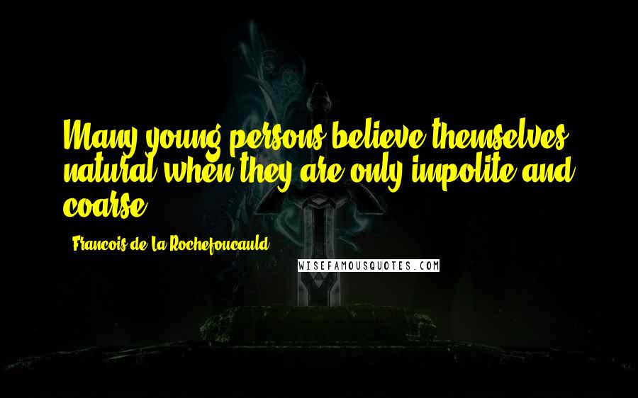 Francois De La Rochefoucauld Quotes: Many young persons believe themselves natural when they are only impolite and coarse.