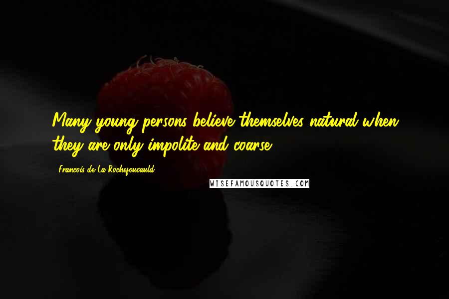 Francois De La Rochefoucauld Quotes: Many young persons believe themselves natural when they are only impolite and coarse.