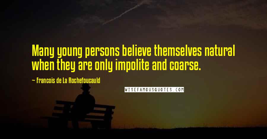 Francois De La Rochefoucauld Quotes: Many young persons believe themselves natural when they are only impolite and coarse.