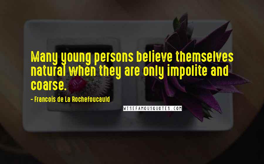 Francois De La Rochefoucauld Quotes: Many young persons believe themselves natural when they are only impolite and coarse.