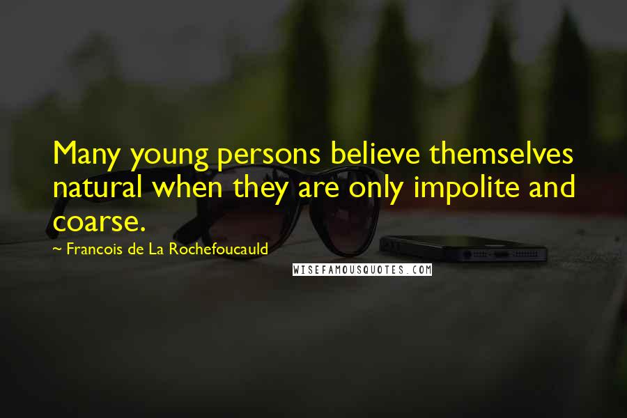 Francois De La Rochefoucauld Quotes: Many young persons believe themselves natural when they are only impolite and coarse.