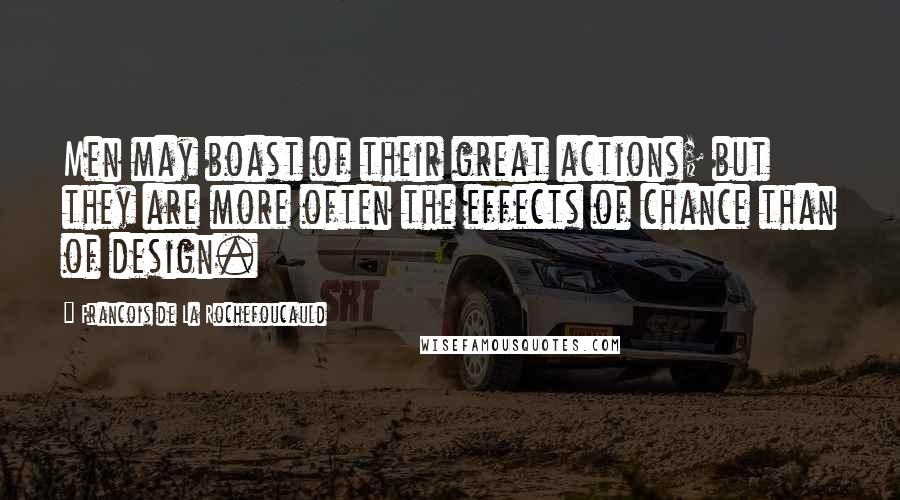 Francois De La Rochefoucauld Quotes: Men may boast of their great actions; but they are more often the effects of chance than of design.