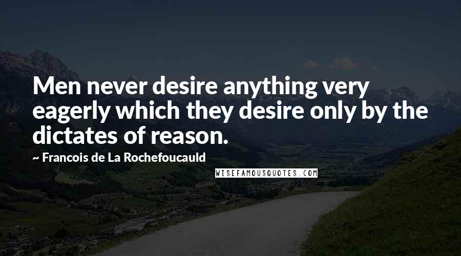 Francois De La Rochefoucauld Quotes: Men never desire anything very eagerly which they desire only by the dictates of reason.