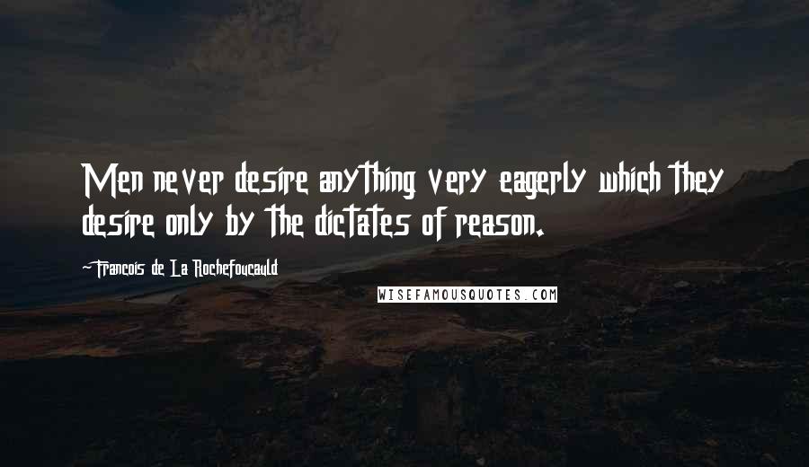 Francois De La Rochefoucauld Quotes: Men never desire anything very eagerly which they desire only by the dictates of reason.