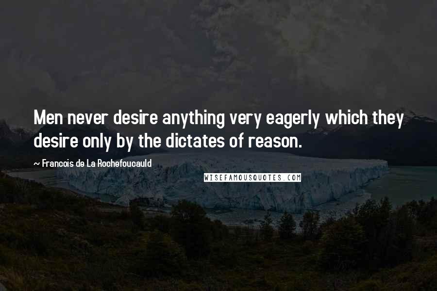 Francois De La Rochefoucauld Quotes: Men never desire anything very eagerly which they desire only by the dictates of reason.