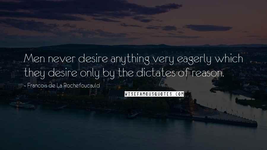 Francois De La Rochefoucauld Quotes: Men never desire anything very eagerly which they desire only by the dictates of reason.