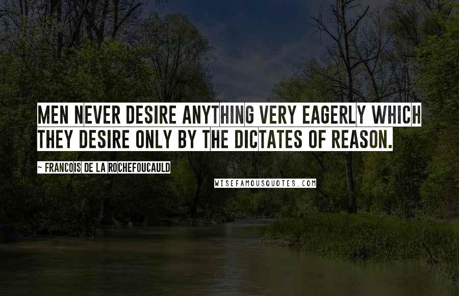 Francois De La Rochefoucauld Quotes: Men never desire anything very eagerly which they desire only by the dictates of reason.