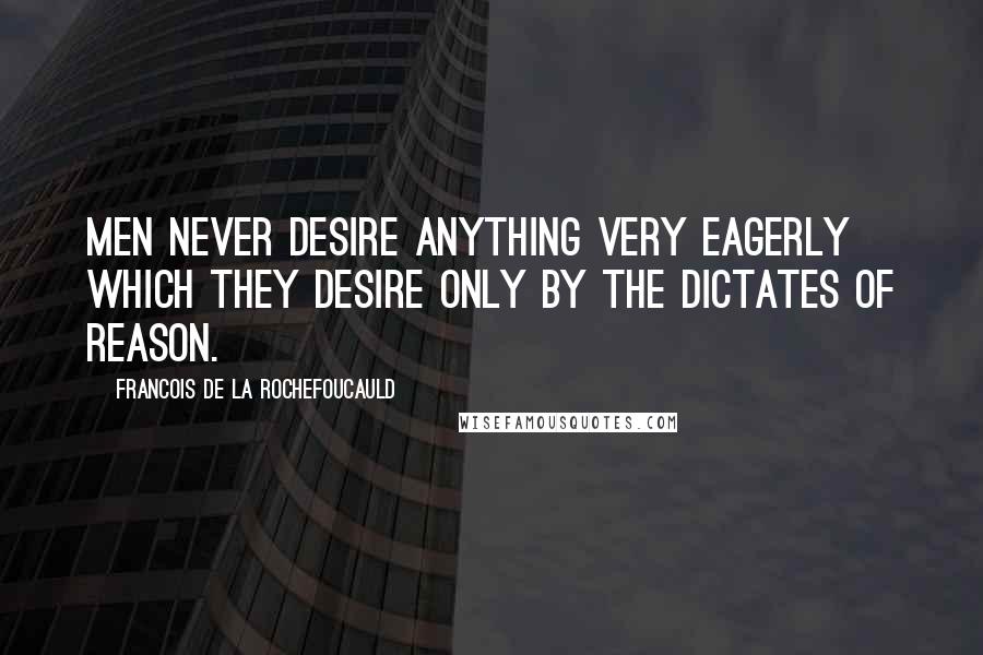 Francois De La Rochefoucauld Quotes: Men never desire anything very eagerly which they desire only by the dictates of reason.