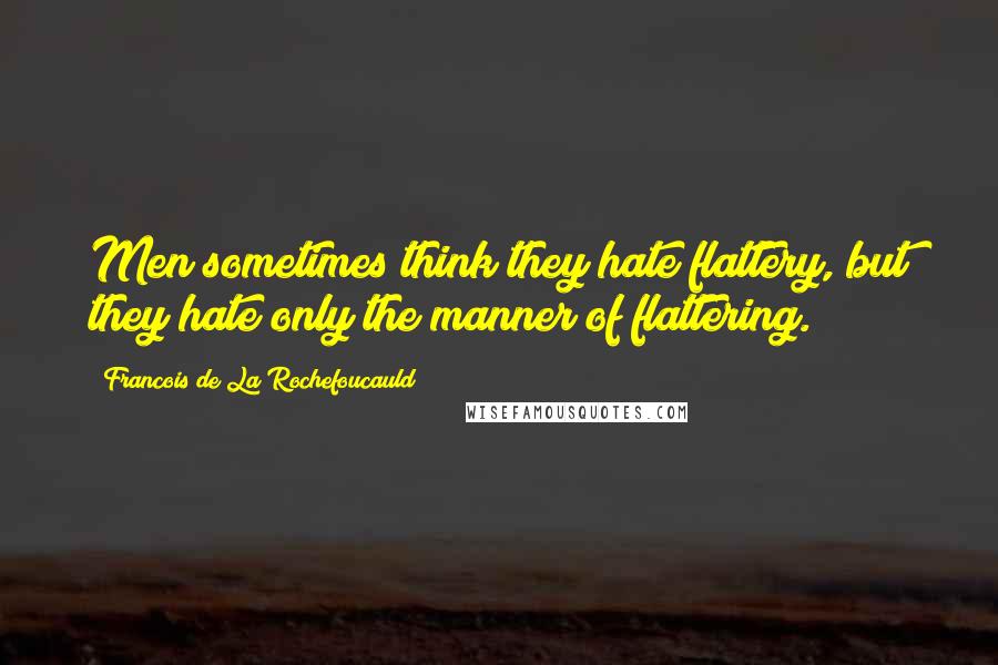 Francois De La Rochefoucauld Quotes: Men sometimes think they hate flattery, but they hate only the manner of flattering.