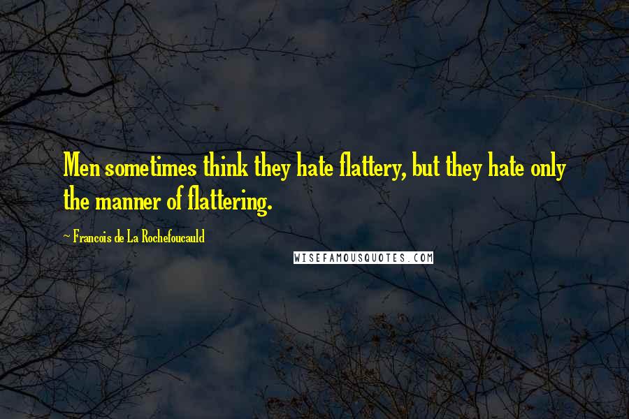 Francois De La Rochefoucauld Quotes: Men sometimes think they hate flattery, but they hate only the manner of flattering.