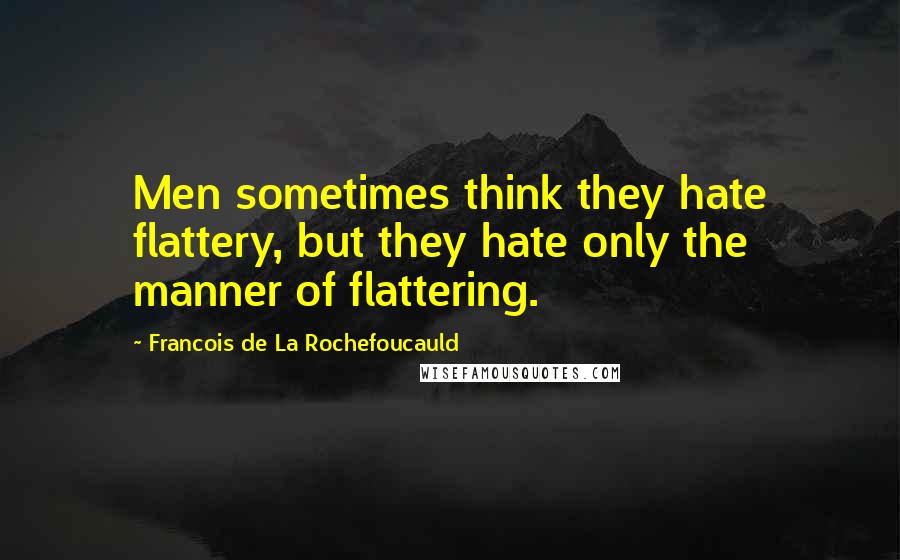 Francois De La Rochefoucauld Quotes: Men sometimes think they hate flattery, but they hate only the manner of flattering.