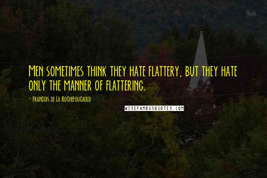 Francois De La Rochefoucauld Quotes: Men sometimes think they hate flattery, but they hate only the manner of flattering.