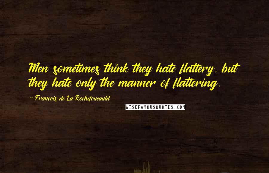 Francois De La Rochefoucauld Quotes: Men sometimes think they hate flattery, but they hate only the manner of flattering.