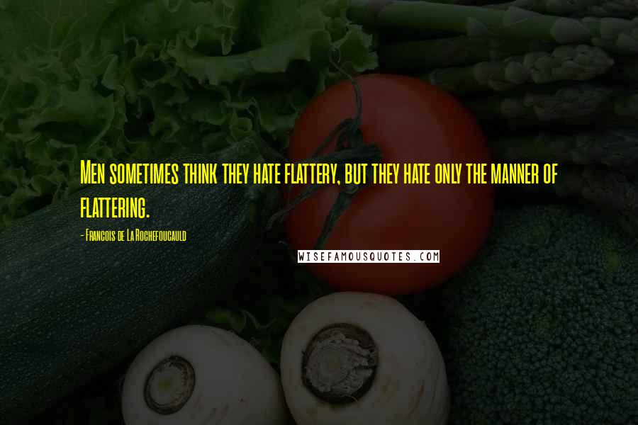 Francois De La Rochefoucauld Quotes: Men sometimes think they hate flattery, but they hate only the manner of flattering.