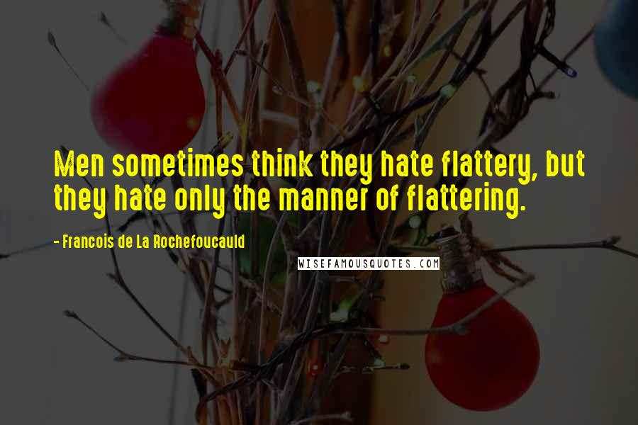 Francois De La Rochefoucauld Quotes: Men sometimes think they hate flattery, but they hate only the manner of flattering.