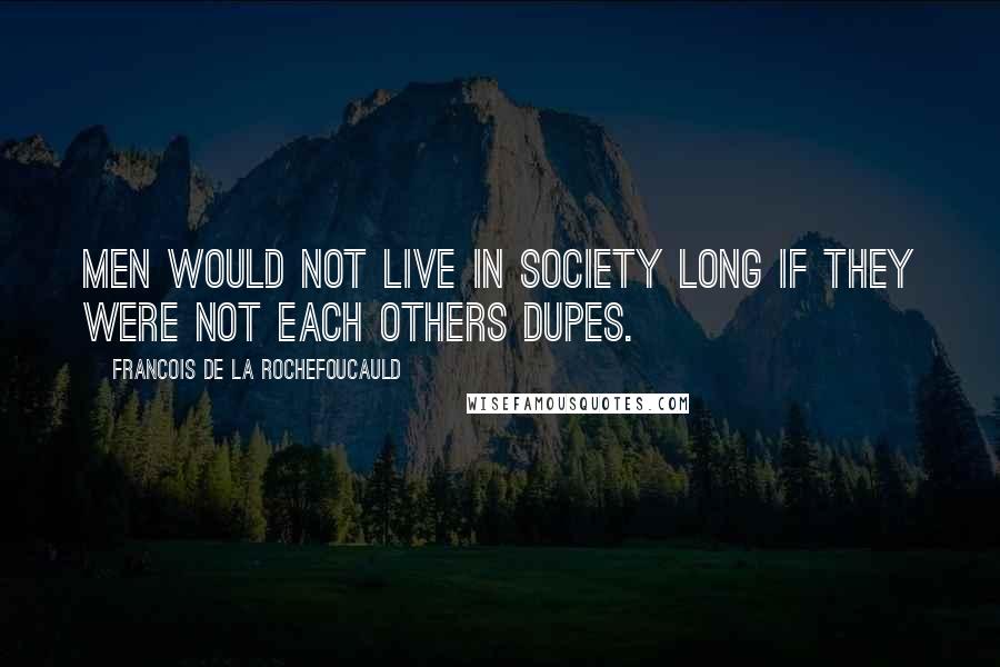 Francois De La Rochefoucauld Quotes: Men would not live in society long if they were not each others dupes.