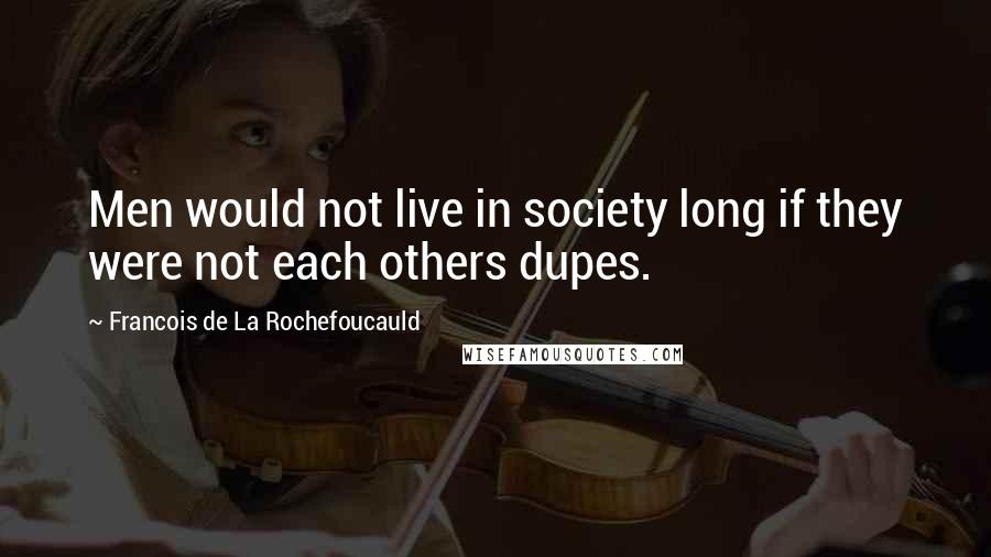 Francois De La Rochefoucauld Quotes: Men would not live in society long if they were not each others dupes.