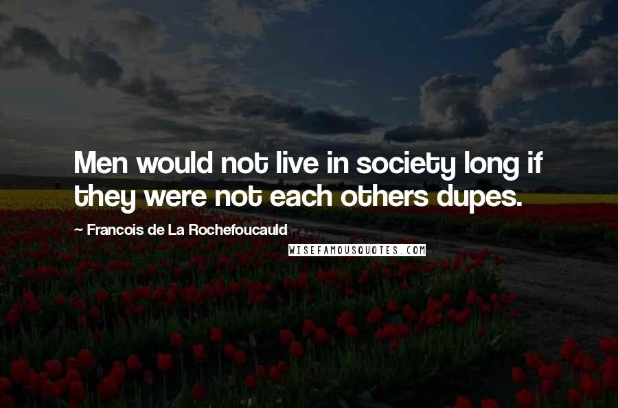 Francois De La Rochefoucauld Quotes: Men would not live in society long if they were not each others dupes.