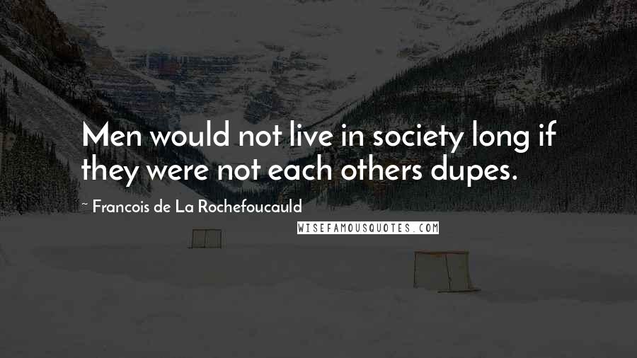 Francois De La Rochefoucauld Quotes: Men would not live in society long if they were not each others dupes.