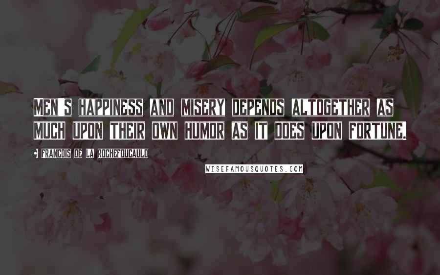 Francois De La Rochefoucauld Quotes: Men's happiness and misery depends altogether as much upon their own humor as it does upon fortune.