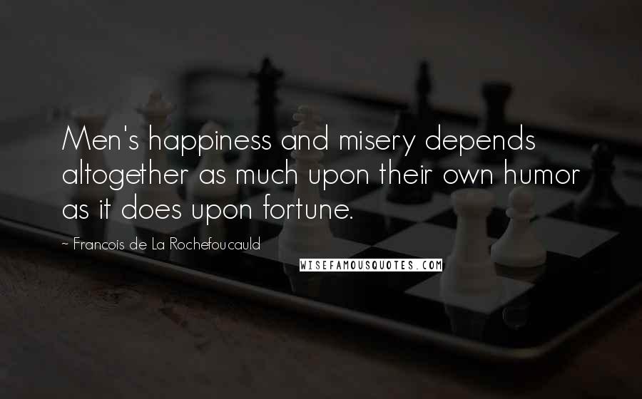 Francois De La Rochefoucauld Quotes: Men's happiness and misery depends altogether as much upon their own humor as it does upon fortune.