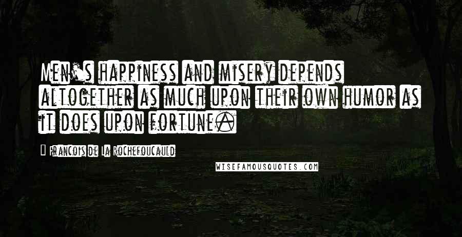 Francois De La Rochefoucauld Quotes: Men's happiness and misery depends altogether as much upon their own humor as it does upon fortune.