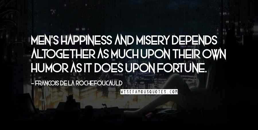 Francois De La Rochefoucauld Quotes: Men's happiness and misery depends altogether as much upon their own humor as it does upon fortune.