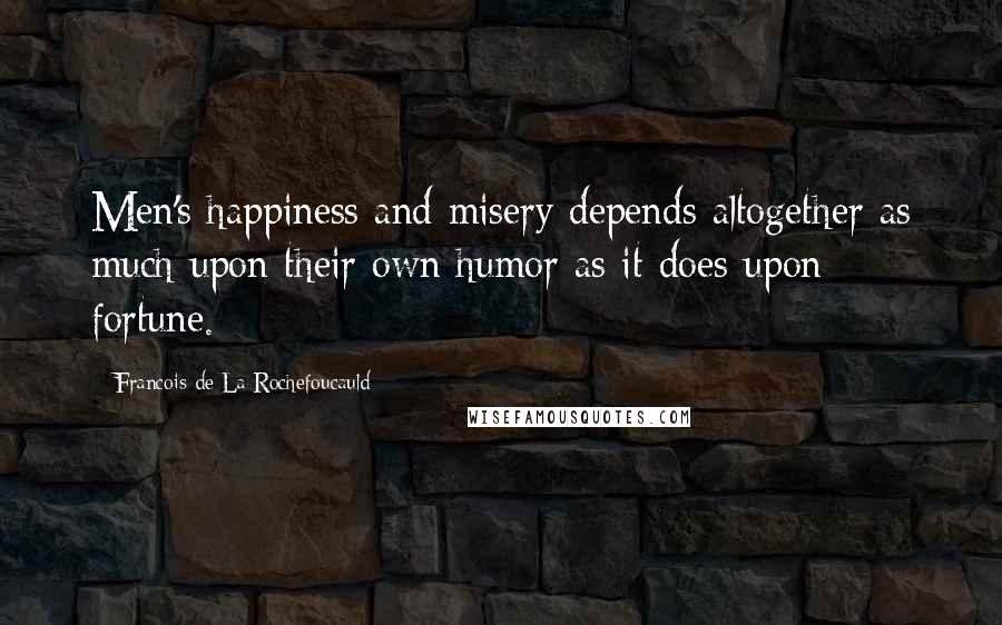 Francois De La Rochefoucauld Quotes: Men's happiness and misery depends altogether as much upon their own humor as it does upon fortune.