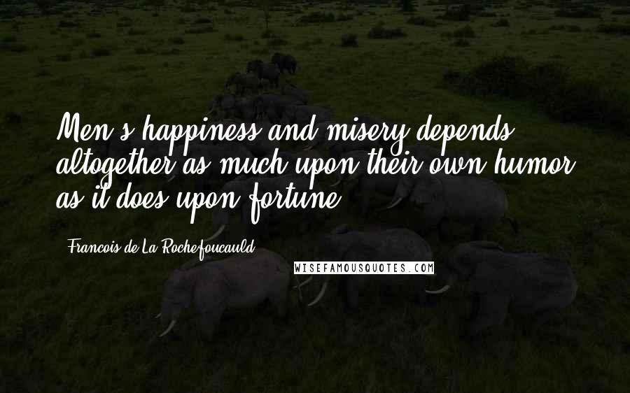 Francois De La Rochefoucauld Quotes: Men's happiness and misery depends altogether as much upon their own humor as it does upon fortune.