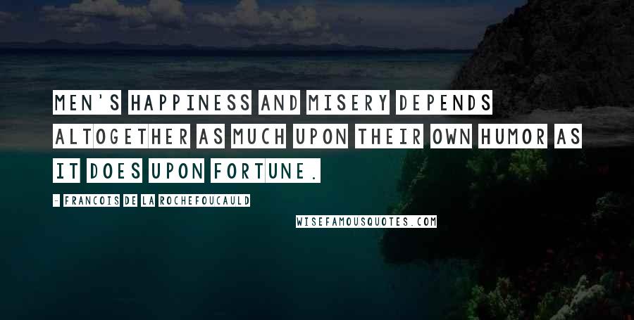 Francois De La Rochefoucauld Quotes: Men's happiness and misery depends altogether as much upon their own humor as it does upon fortune.