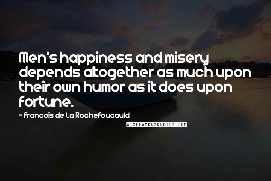 Francois De La Rochefoucauld Quotes: Men's happiness and misery depends altogether as much upon their own humor as it does upon fortune.