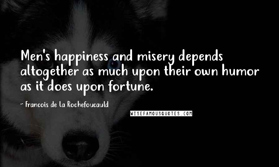 Francois De La Rochefoucauld Quotes: Men's happiness and misery depends altogether as much upon their own humor as it does upon fortune.