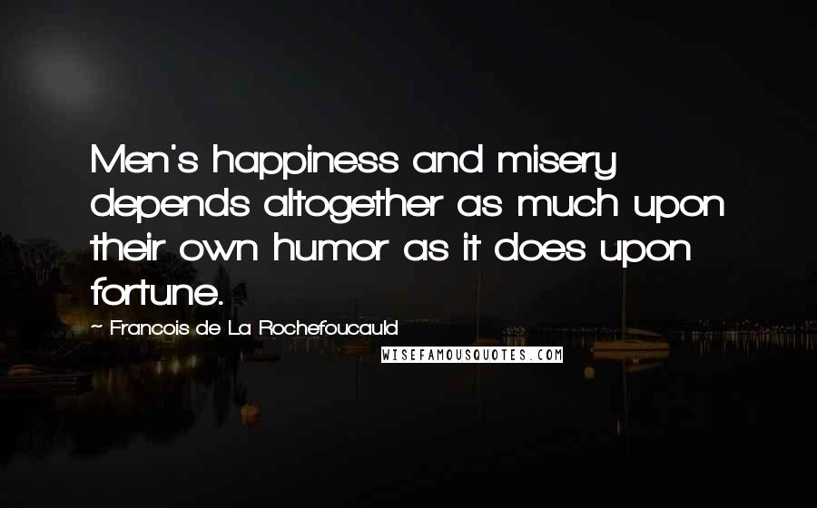 Francois De La Rochefoucauld Quotes: Men's happiness and misery depends altogether as much upon their own humor as it does upon fortune.