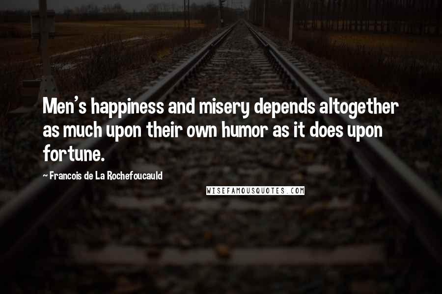 Francois De La Rochefoucauld Quotes: Men's happiness and misery depends altogether as much upon their own humor as it does upon fortune.